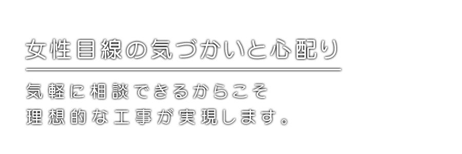 気づかいと心配り。気軽に相談できるからこそ理想的な工事が実現します。
